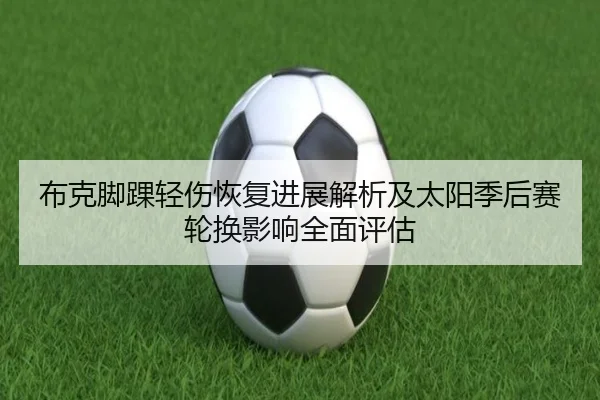 布克脚踝轻伤恢复进展解析及太阳季后赛轮换影响全面评估