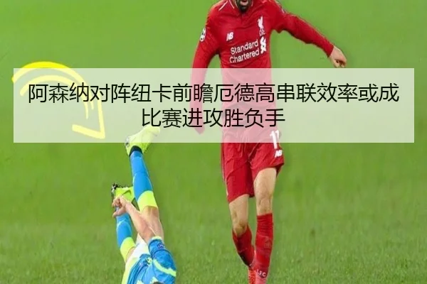 阿森纳对阵纽卡前瞻厄德高串联效率或成比赛进攻胜负手