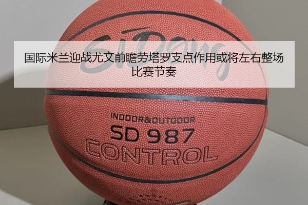 国际米兰迎战尤文前瞻劳塔罗支点作用或将左右整场比赛节奏