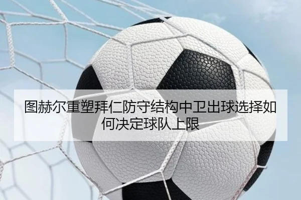 图赫尔重塑拜仁防守结构中卫出球选择如何决定球队上限