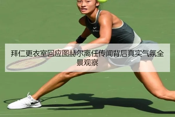 拜仁更衣室回应图赫尔离任传闻背后真实气氛全景观察