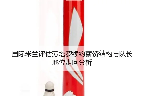 国际米兰评估劳塔罗续约薪资结构与队长地位走向分析
