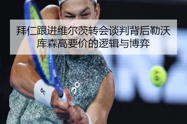 拜仁跟进维尔茨转会谈判背后勒沃库森高要价的逻辑与博弈