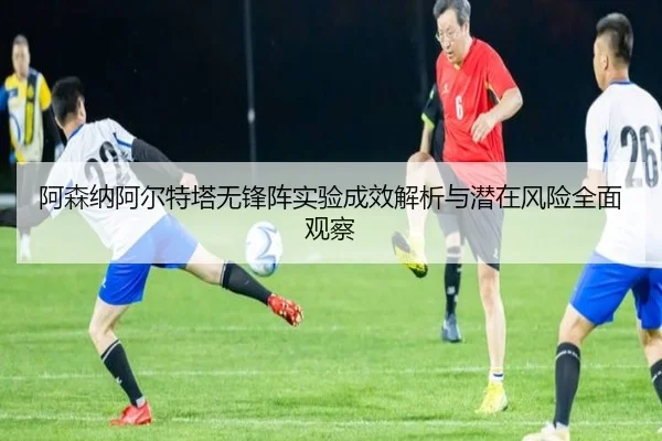 阿森纳阿尔特塔无锋阵实验成效解析与潜在风险全面观察