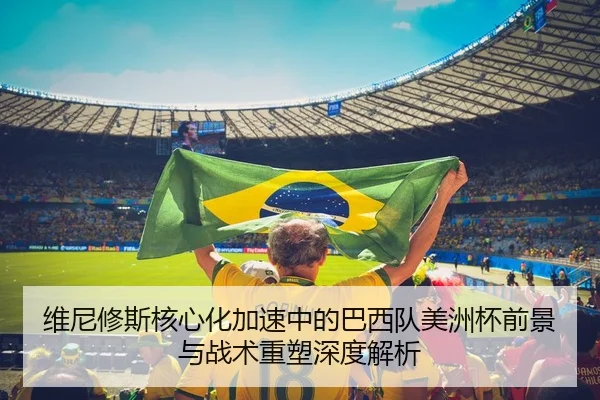 维尼修斯核心化加速中的巴西队美洲杯前景与战术重塑深度解析