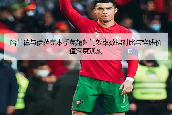 哈兰德与伊萨克本季英超射门效率数据对比与锋线价值深度观察