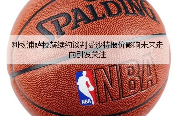 利物浦萨拉赫续约谈判受沙特报价影响未来走向引发关注