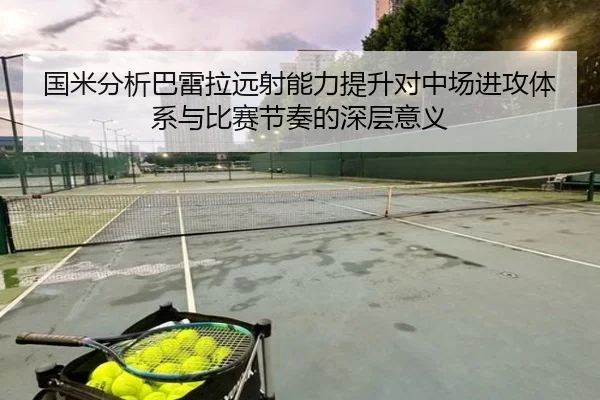 国米分析巴雷拉远射能力提升对中场进攻体系与比赛节奏的深层意义