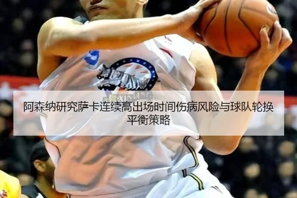 阿森纳研究萨卡连续高出场时间伤病风险与球队轮换平衡策略