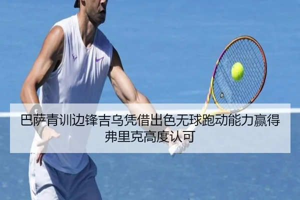 巴萨青训边锋吉乌凭借出色无球跑动能力赢得弗里克高度认可